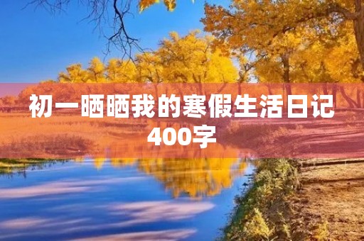 初一晒晒我的寒假生活日记400字 初一晒晒我的寒假生活日记400字