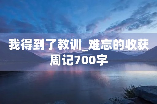 我得到了教训_难忘的收获周记700字 我得到了教训_难忘的收获周记700字