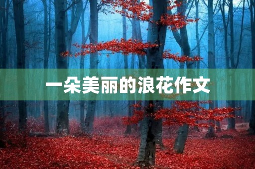 一朵美丽的浪花作文 一朵美丽的浪花作文