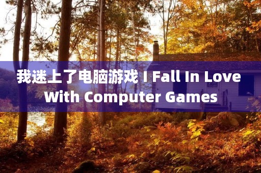 我迷上了电脑游戏 I Fall In Love With Computer Games 我迷上了电脑游戏 I Fall In Love With Computer Games