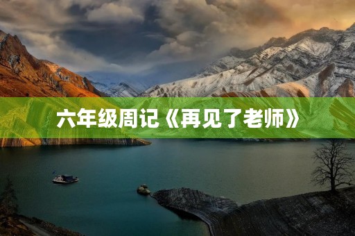 六年级周记《再见了老师》