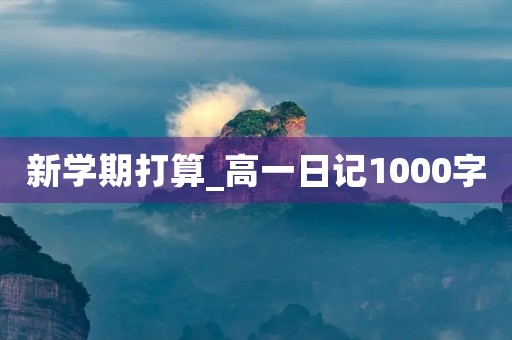 新学期打算_高一日记1000字 新学期打算_高一日记1000字