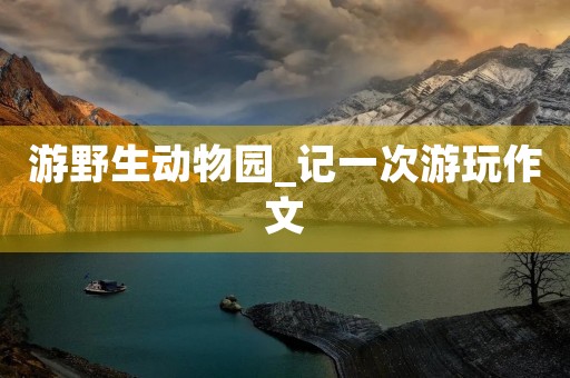 游野生动物园_记一次游玩作文 游野生动物园_记一次游玩作文