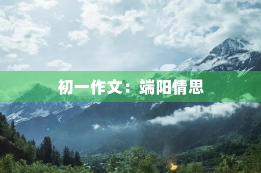 初一作文:端阳情思 初一作文:端阳情思