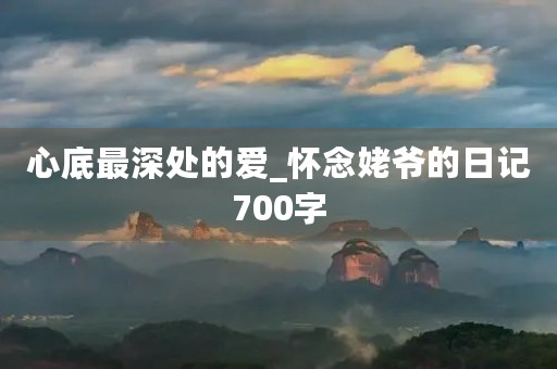 心底最深处的爱_怀念姥爷的日记700字 心底最深处的爱_怀念姥爷的日记700字