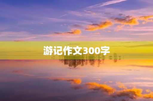 游记作文300字 游记作文300字
