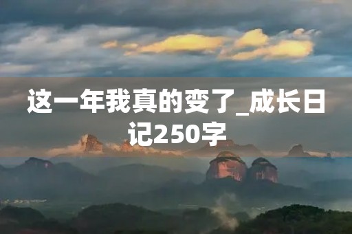 这一年我真的变了_成长日记250字 这一年我真的变了_成长日记250字