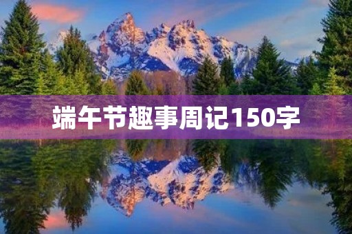 端午节趣事周记150字 端午节趣事周记150字