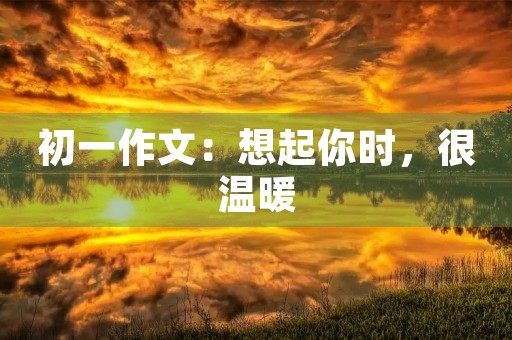 初一作文:想起你时,很温暖 初一作文:想起你时,很温暖