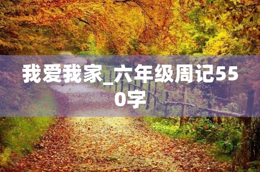 我爱我家_六年级周记550字 我爱我家_六年级周记550字
