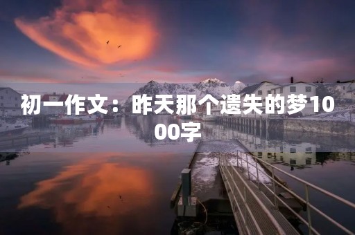 初一作文:昨天那个遗失的梦1000字 初一作文:昨天那个遗失的梦1000字