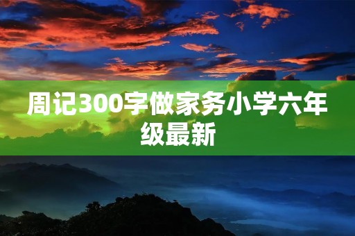 周记300字做家务小学六年级最新 周记300字做家务小学六年级最新