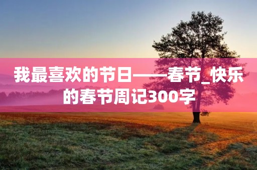 我最喜欢的节日——春节_快乐的春节周记300字
