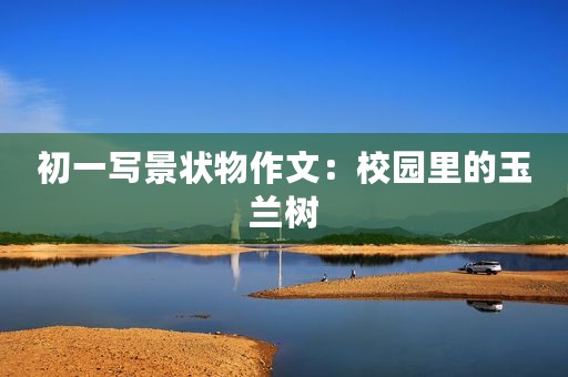 初一写景状物作文：校园里的玉兰树