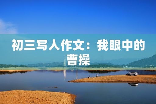 初三写人作文:我眼中的曹操 初三写人作文:我眼中的曹操