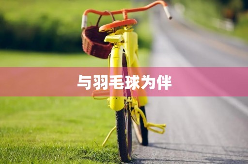 与羽毛球为伴