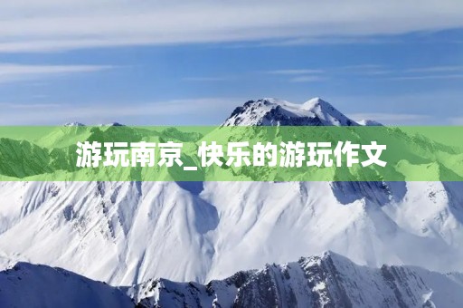 游玩南京_快乐的游玩作文 游玩南京_快乐的游玩作文