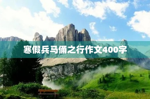 寒假兵马俑之行作文400字 寒假兵马俑之行作文400字