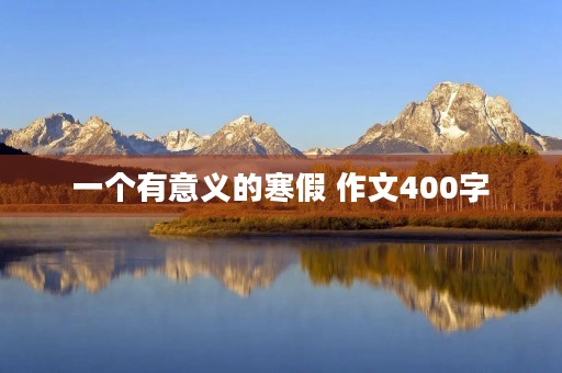 一个有意义的寒假 作文400字 一个有意义的寒假 作文400字