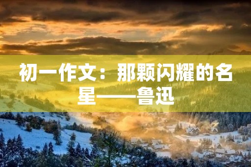 初一作文:那颗闪耀的名星——鲁迅 初一作文:那颗闪耀的名星——鲁迅