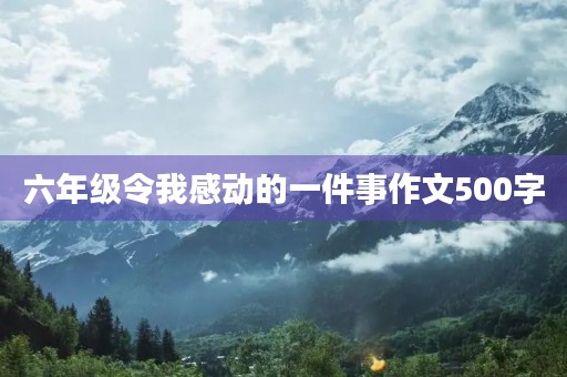 六年级令我感动的一件事作文500字 六年级令我感动的一件事作文500字