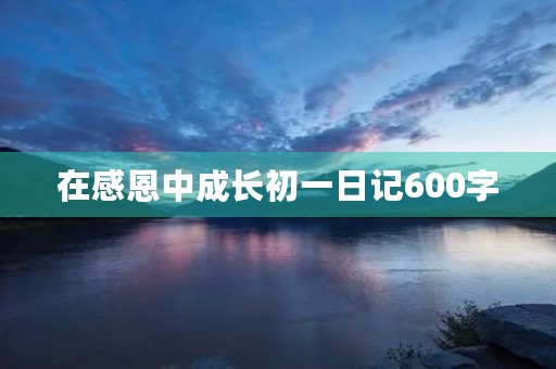 在感恩中成长初一日记600字
在感恩中成长初一日记600字