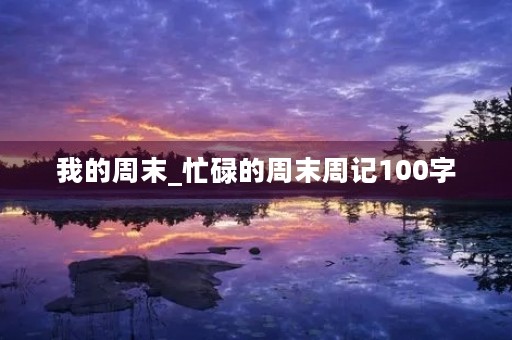 我的周末_忙碌的周末周记100字