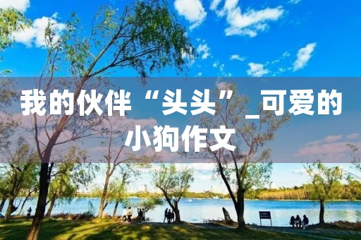 我的伙伴“头头”_可爱的小狗作文 我的伙伴“头头”_可爱的小狗作文