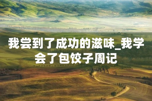 我尝到了成功的滋味_我学会了包饺子周记