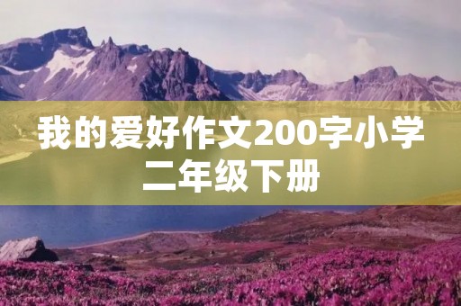 我的爱好作文200字小学二年级下册 我的爱好作文200字小学二年级下册