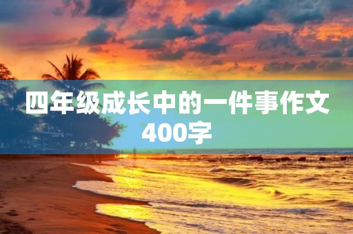 四年级成长中的一件事作文400字 四年级成长中的一件事作文400字