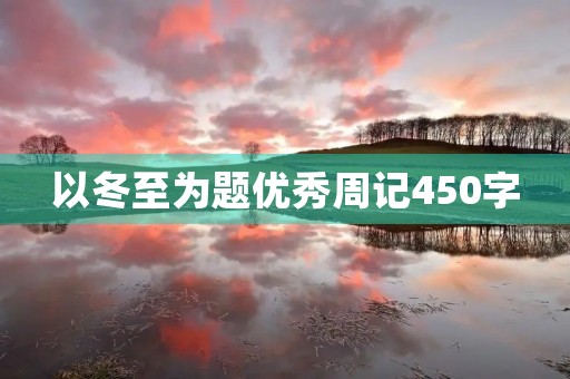 以冬至为题优秀周记450字 以冬至为题优秀周记450字