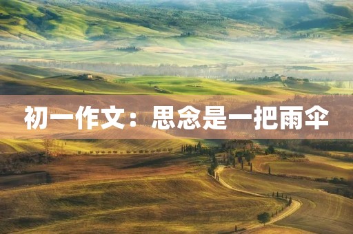 初一作文:思念是一把雨伞 初一作文:思念是一把雨伞