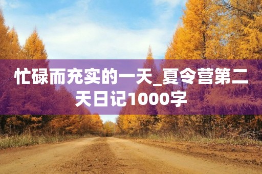 忙碌而充实的一天_夏令营第二天日记1000字