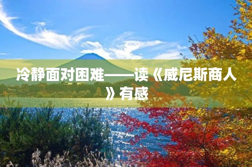 冷静面对困难——读《威尼斯商人》有感 冷静面对困难——读《威尼斯商人》有感