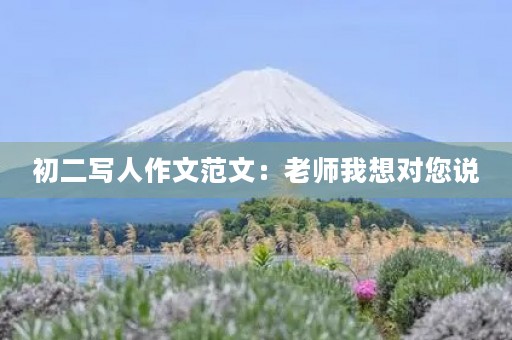 初二写人作文范文:老师我想对您说 初二写人作文范文:老师我想对您说
