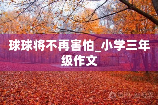 球球将不再害怕_小学三年级作文 球球将不再害怕_小学三年级作文