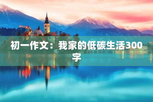初一作文：我家的低碳生活300字