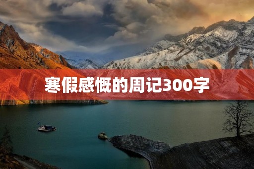 寒假感慨的周记300字 寒假感慨的周记300字