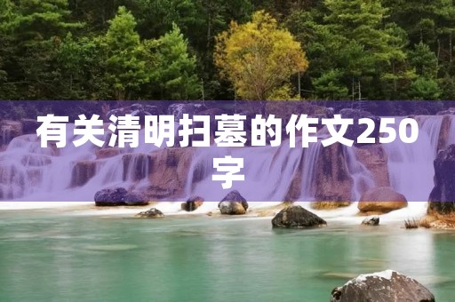 有关清明扫墓的作文250字 有关清明扫墓的作文250字