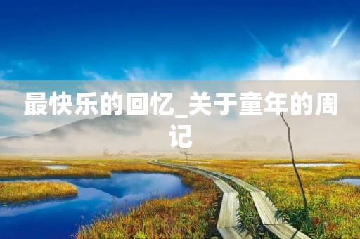最快乐的回忆_关于童年的周记 最快乐的回忆_关于童年的周记