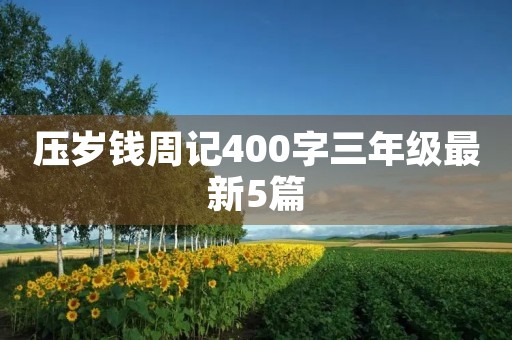 压岁钱周记400字三年级最新5篇 压岁钱周记400字三年级最新5篇