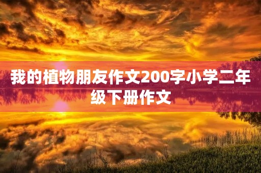 我的植物朋友作文200字小学二年级下册作文 我的植物朋友作文200字小学二年级下册作文