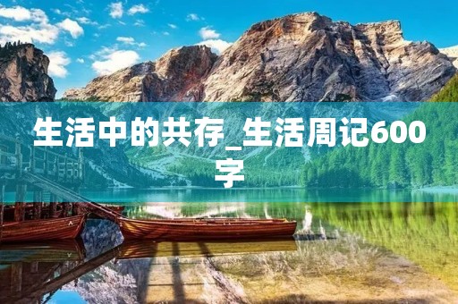 生活中的共存_生活周记600字 生活中的共存_生活周记600字