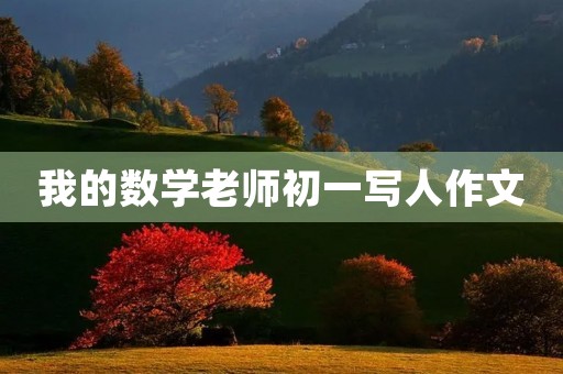 我的数学老师初一写人作文 我的数学老师初一写人作文