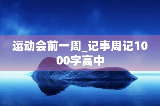 运动会前一周_记事周记1000字高中 运动会前一周_记事周记1000字高中