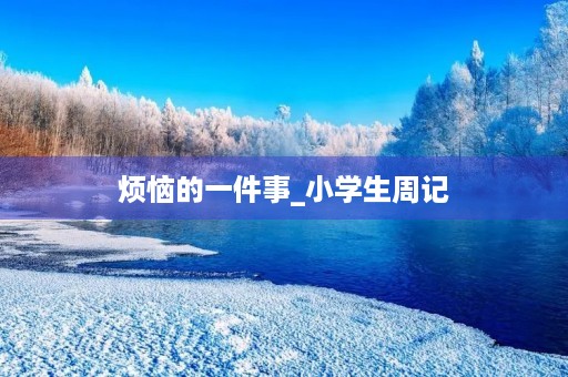 烦恼的一件事_小学生周记 烦恼的一件事_小学生周记