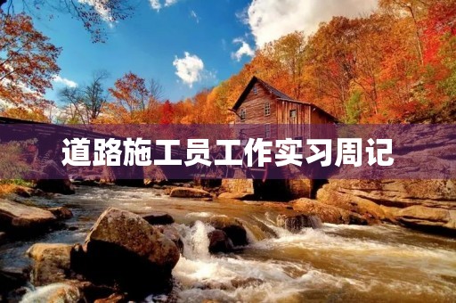 道路施工员工作实习周记 道路施工员工作实习周记