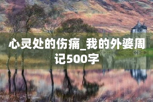 心灵处的伤痛_我的外婆周记500字 心灵处的伤痛_我的外婆周记500字