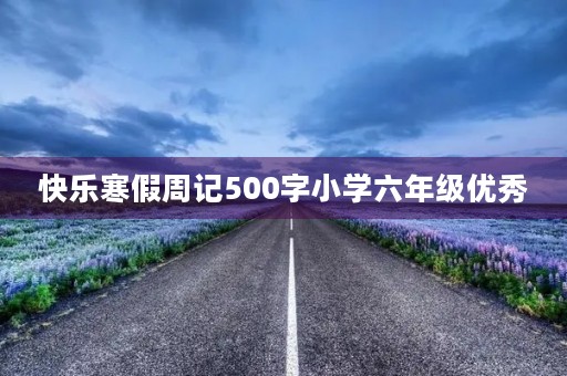 快乐寒假周记500字小学六年级优秀